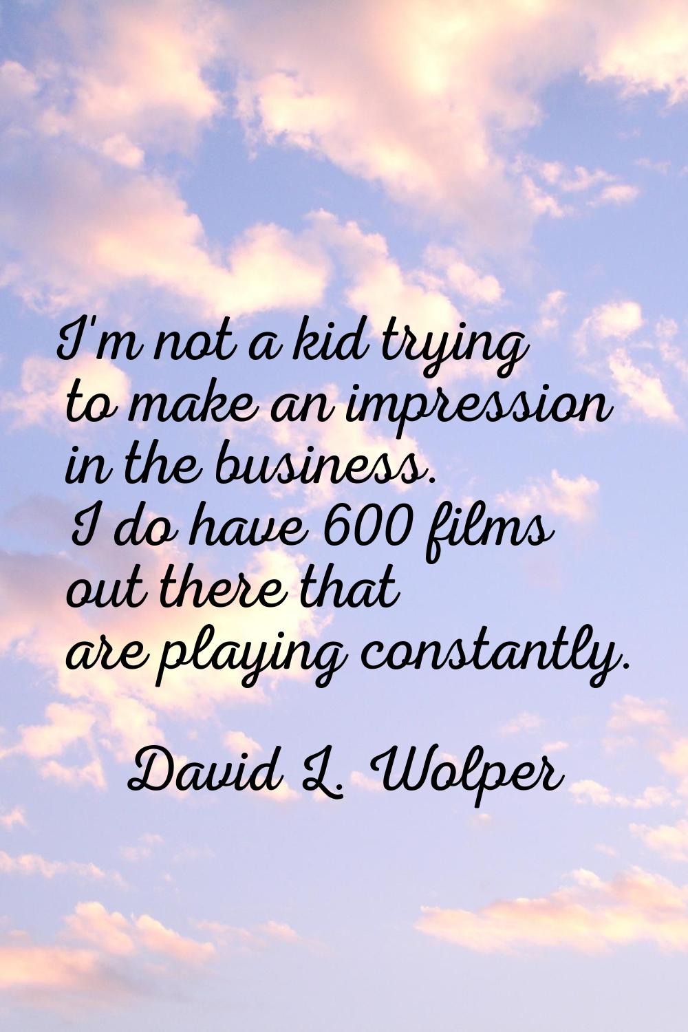 I'm not a kid trying to make an impression in the business. I do have 600 films out there that are 
