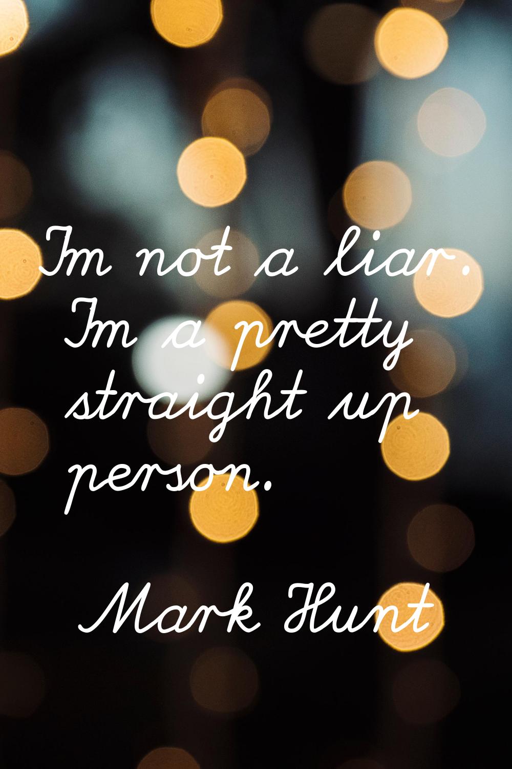 I'm not a liar. I'm a pretty straight up person.