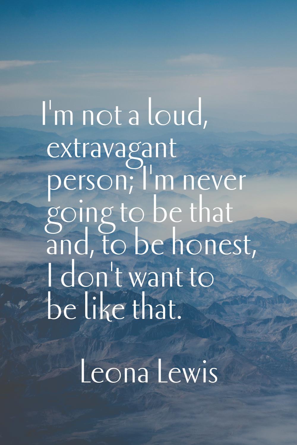 I'm not a loud, extravagant person; I'm never going to be that and, to be honest, I don't want to b