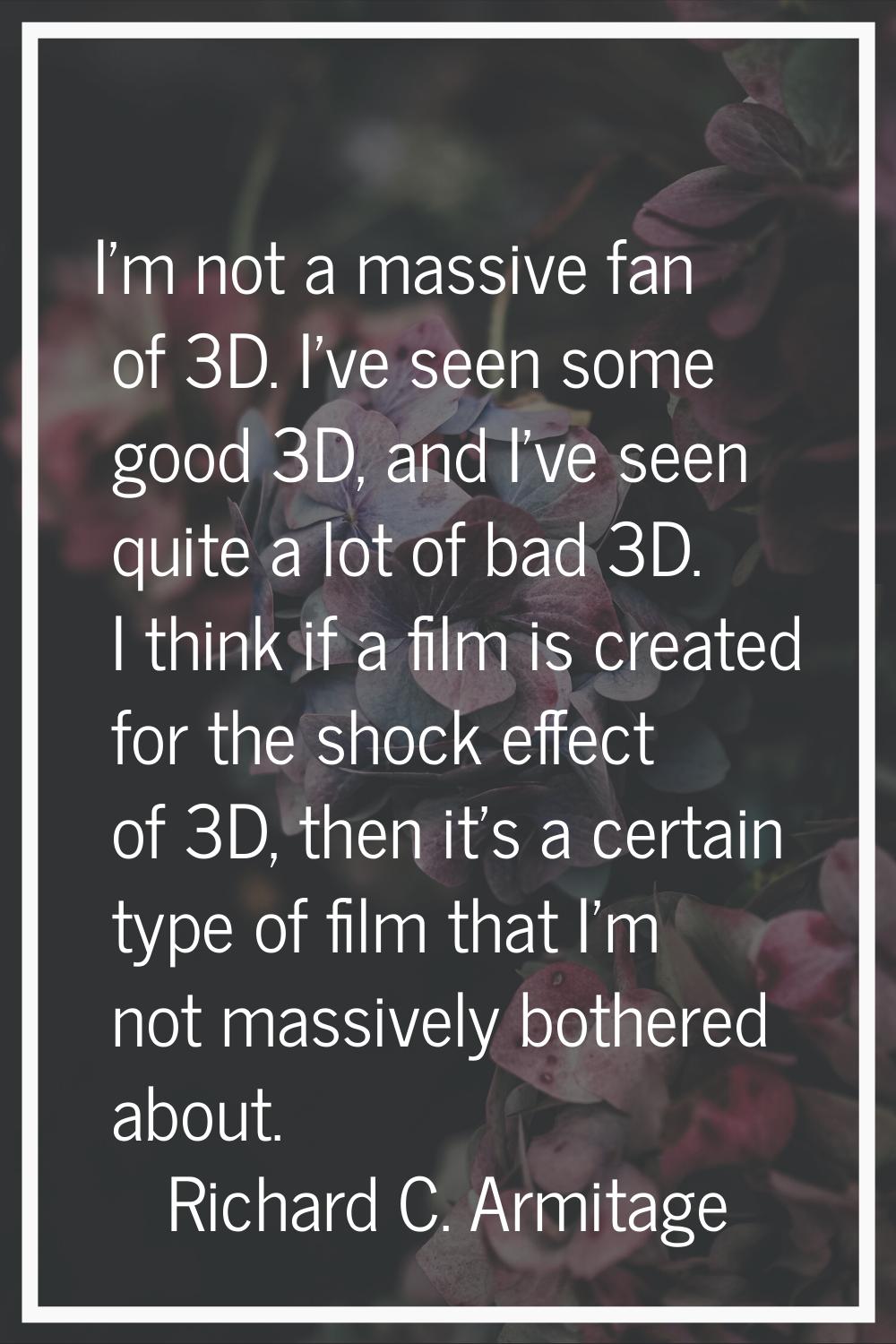 I'm not a massive fan of 3D. I've seen some good 3D, and I've seen quite a lot of bad 3D. I think i