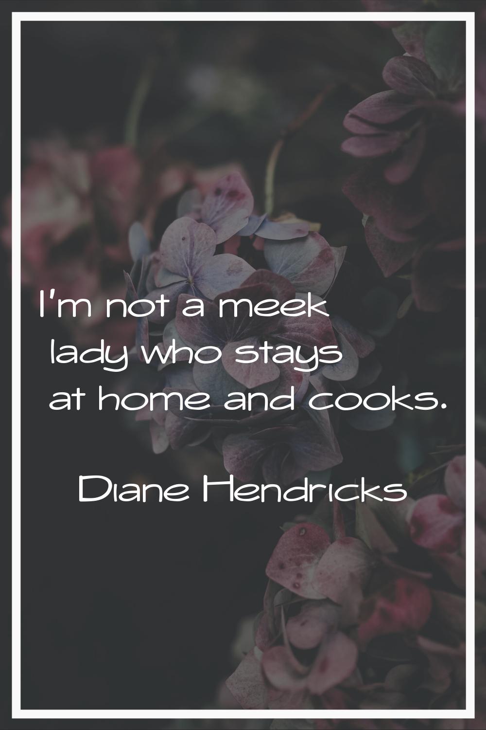 I'm not a meek lady who stays at home and cooks.