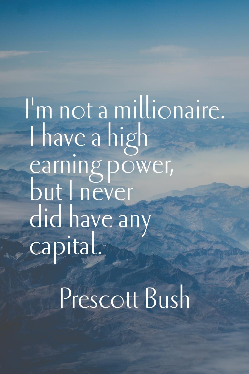 I'm not a millionaire. I have a high earning power, but I never did have any capital.