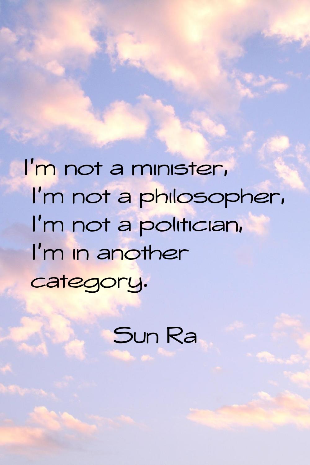 I'm not a minister, I'm not a philosopher, I'm not a politician, I'm in another category.