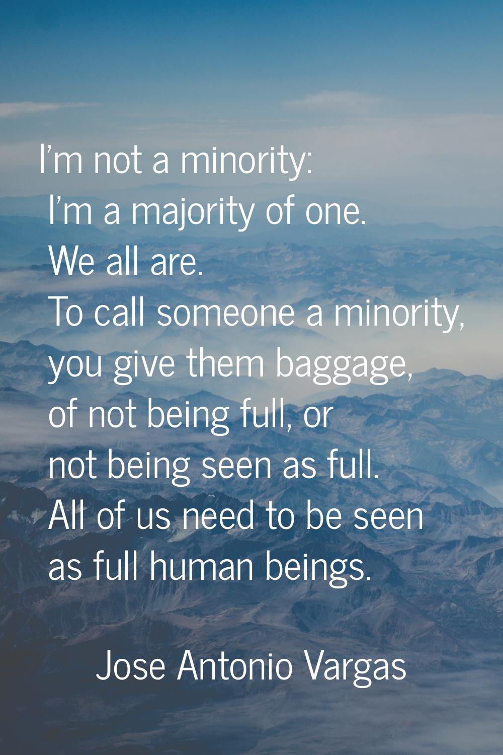 I'm not a minority: I'm a majority of one. We all are. To call someone a minority, you give them ba
