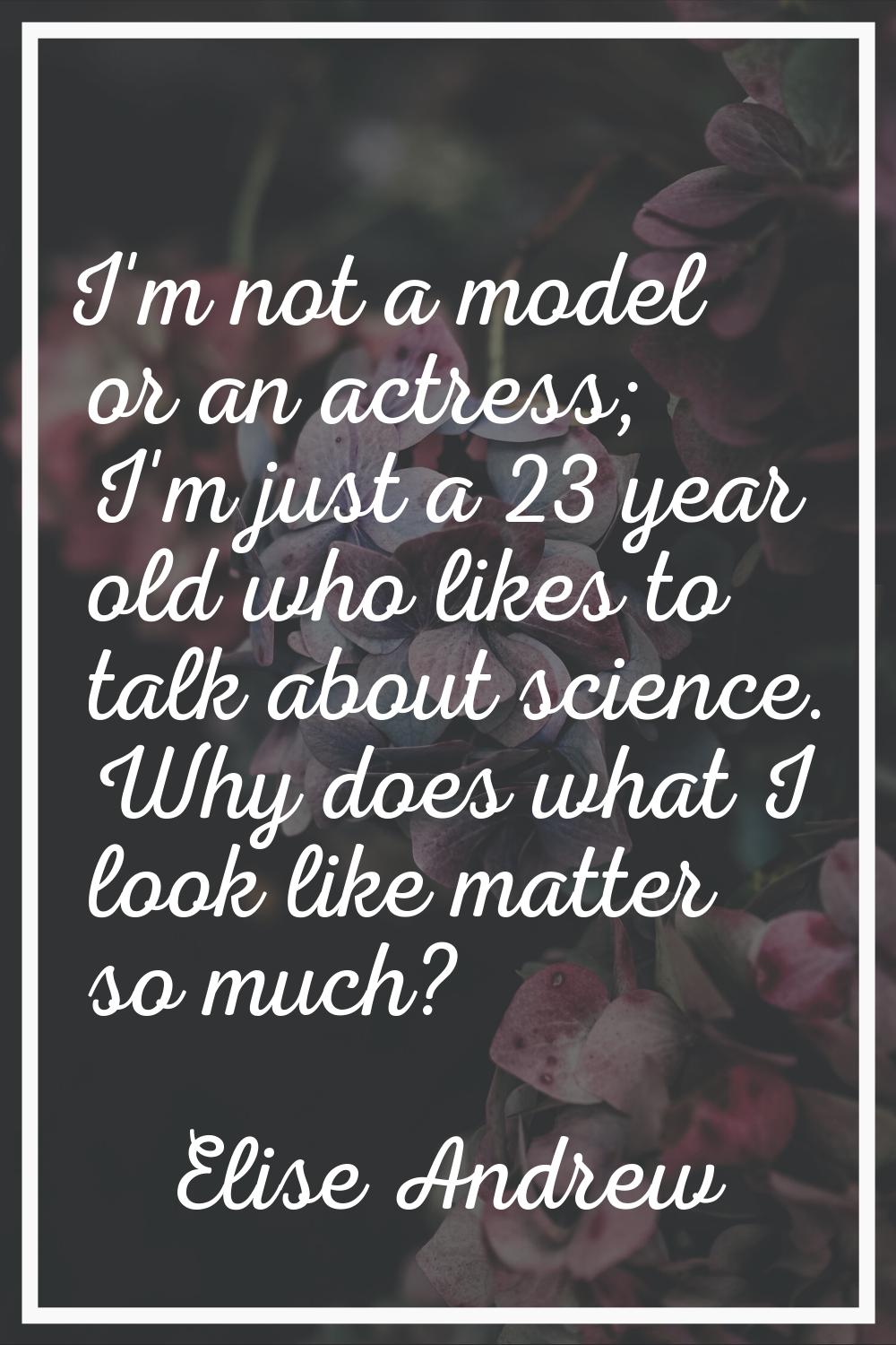 I'm not a model or an actress; I'm just a 23 year old who likes to talk about science. Why does wha