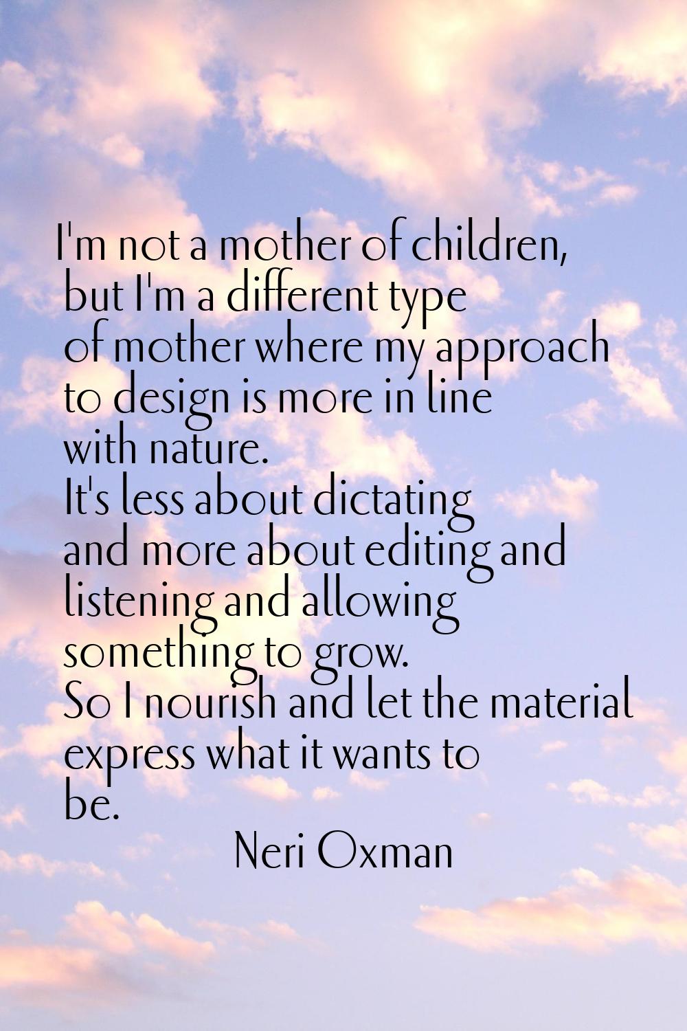 I'm not a mother of children, but I'm a different type of mother where my approach to design is mor