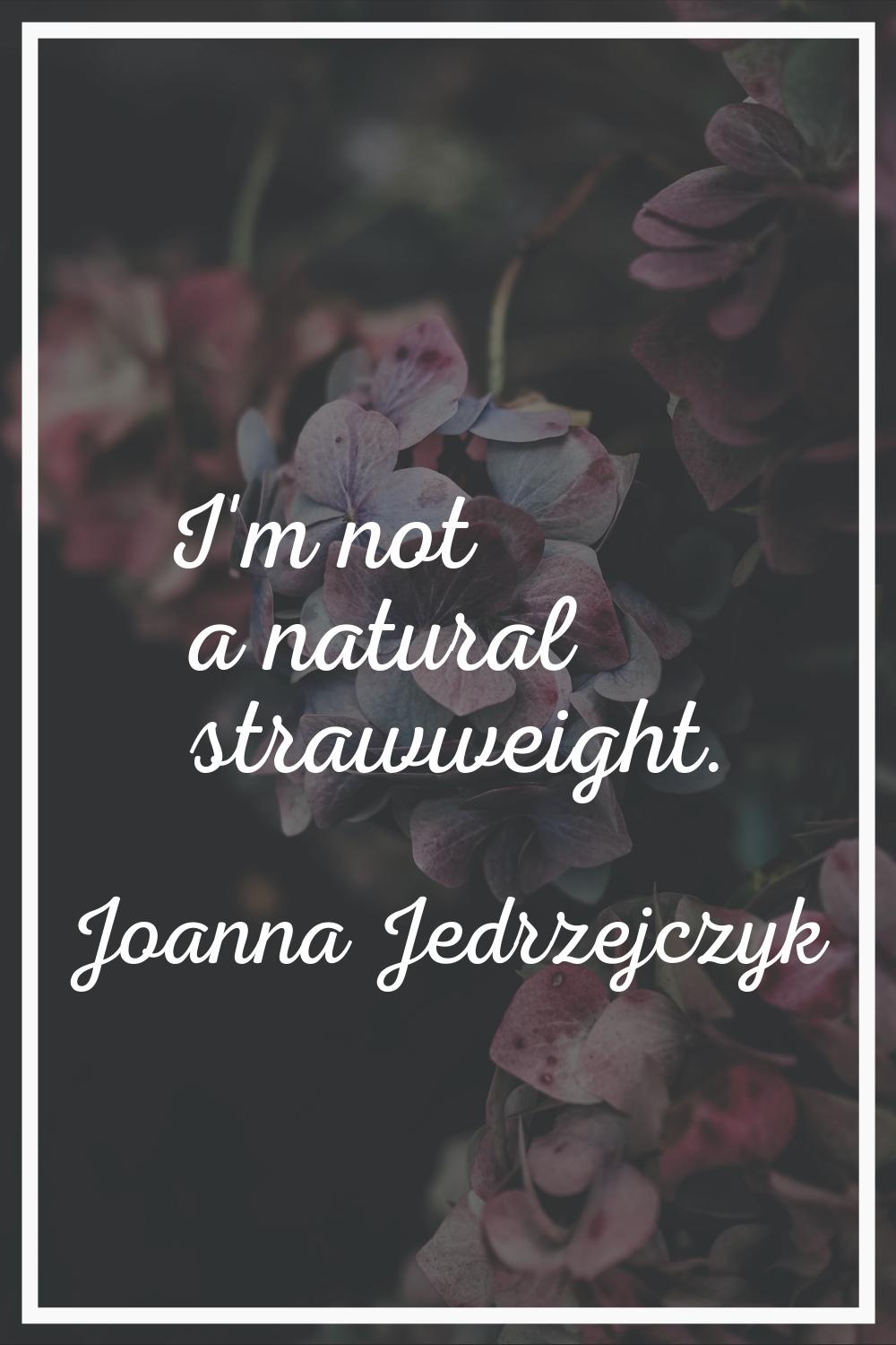 I'm not a natural strawweight.
