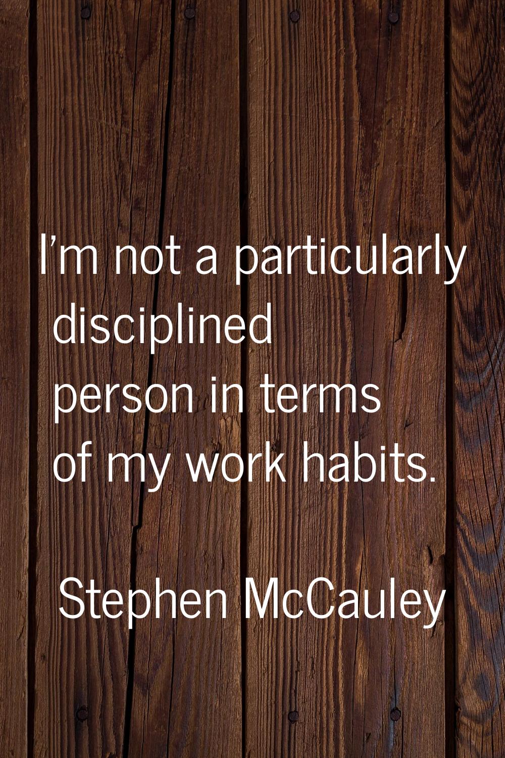 I'm not a particularly disciplined person in terms of my work habits.