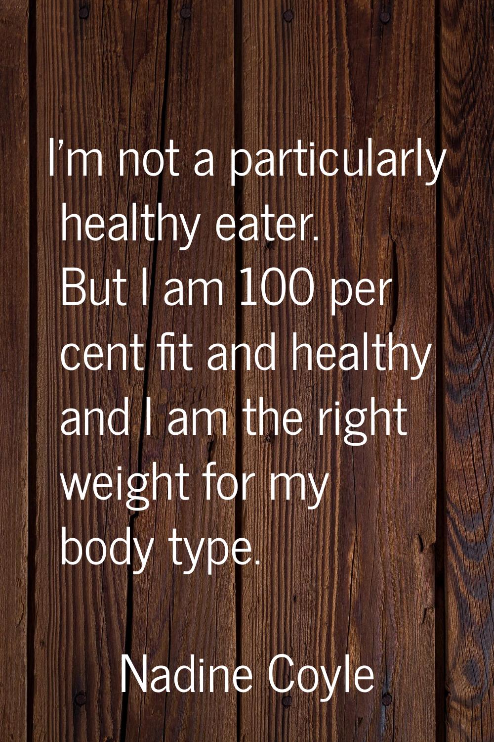 I'm not a particularly healthy eater. But I am 100 per cent fit and healthy and I am the right weig