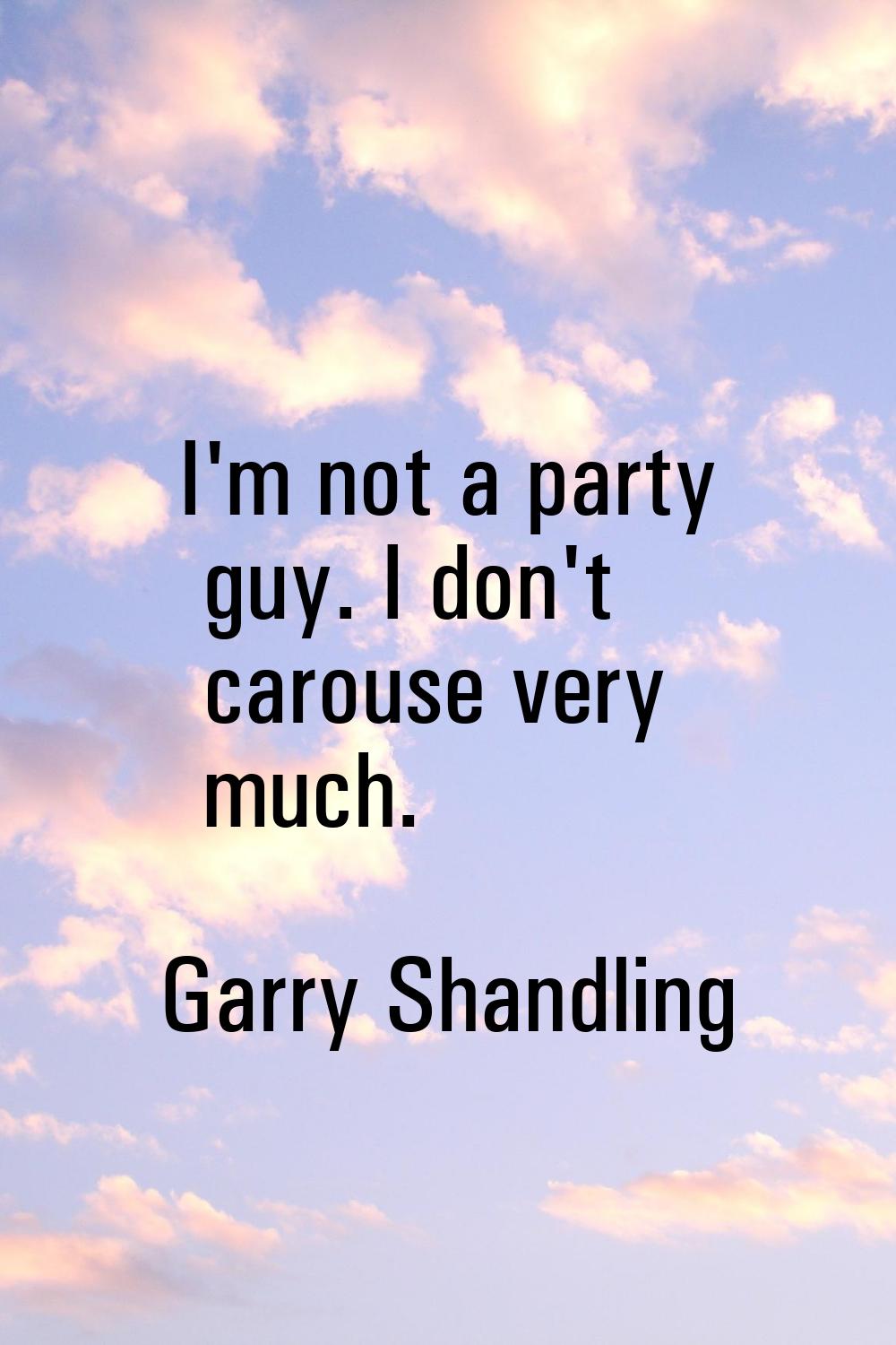 I'm not a party guy. I don't carouse very much.