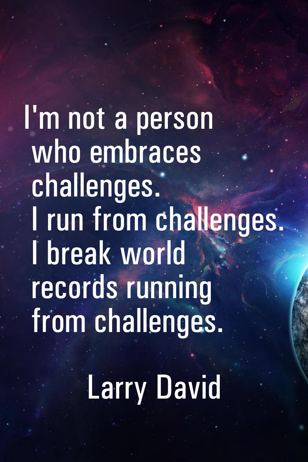 I'm not a person who embraces challenges. I run from challenges. I break world records running from