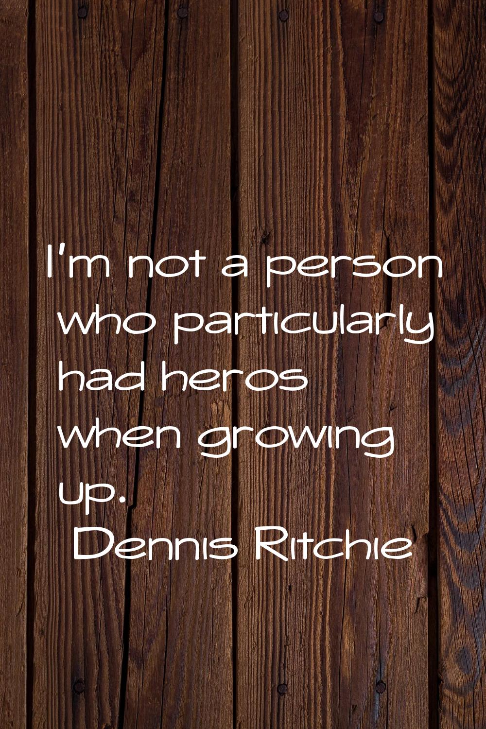 I'm not a person who particularly had heros when growing up.
