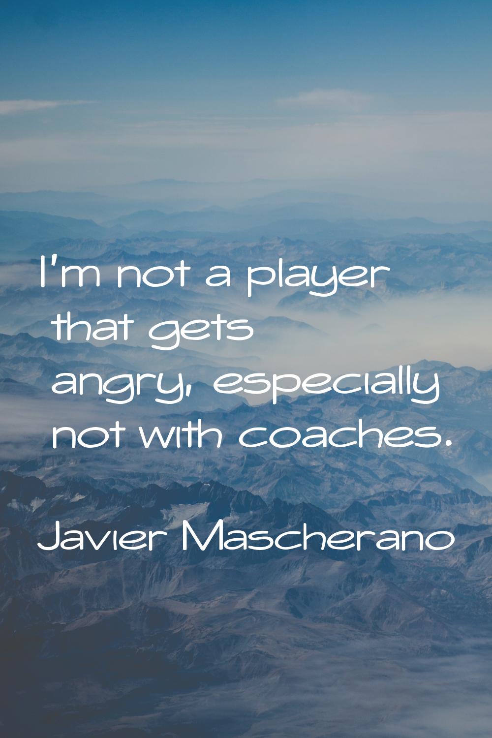 I'm not a player that gets angry, especially not with coaches.
