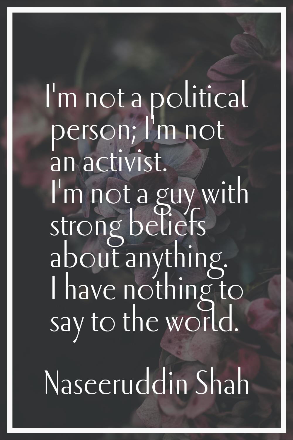 I'm not a political person; I'm not an activist. I'm not a guy with strong beliefs about anything. 