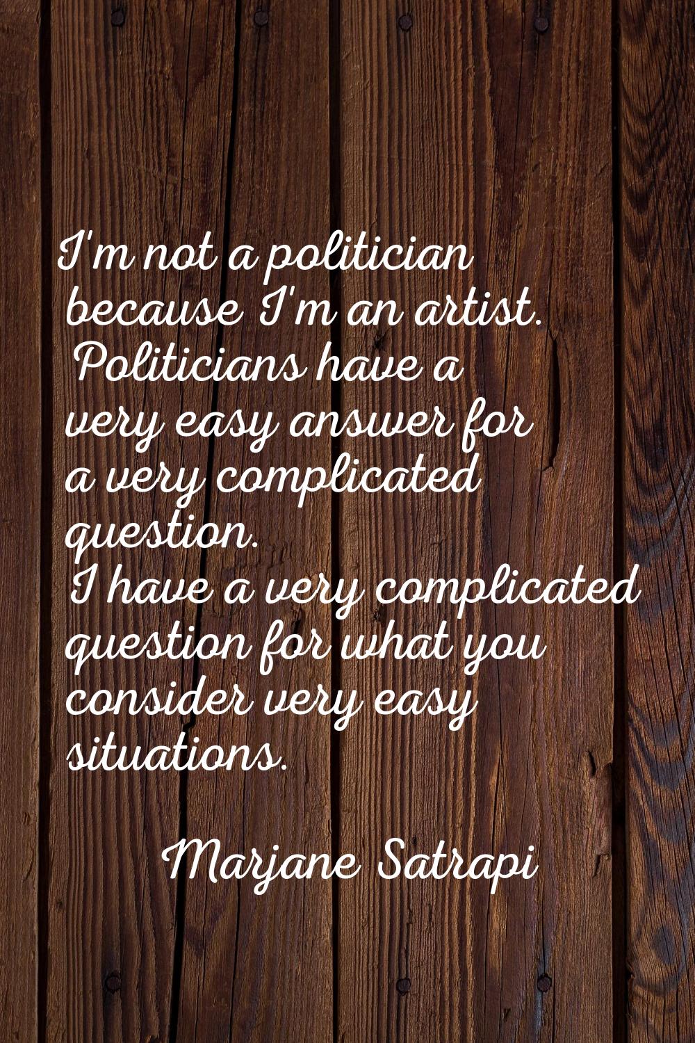 I'm not a politician because I'm an artist. Politicians have a very easy answer for a very complica
