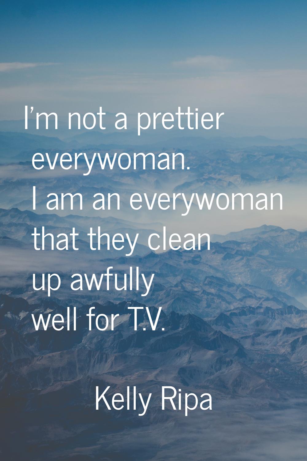 I'm not a prettier everywoman. I am an everywoman that they clean up awfully well for T.V.
