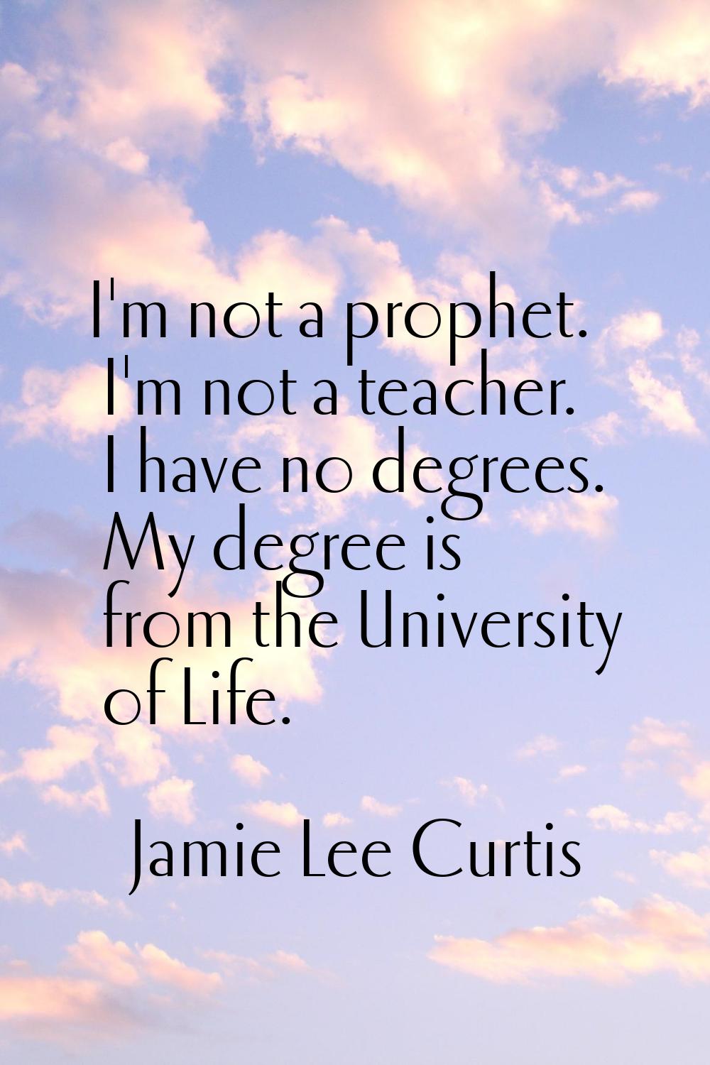 I'm not a prophet. I'm not a teacher. I have no degrees. My degree is from the University of Life.