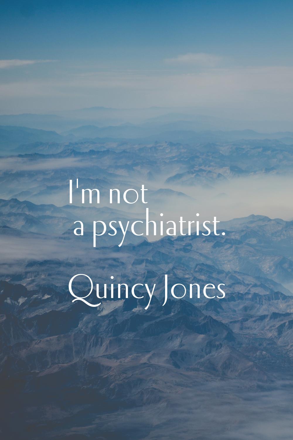 I'm not a psychiatrist.