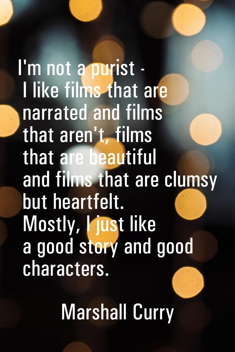 I'm not a purist - I like films that are narrated and films that aren't, films that are beautiful a