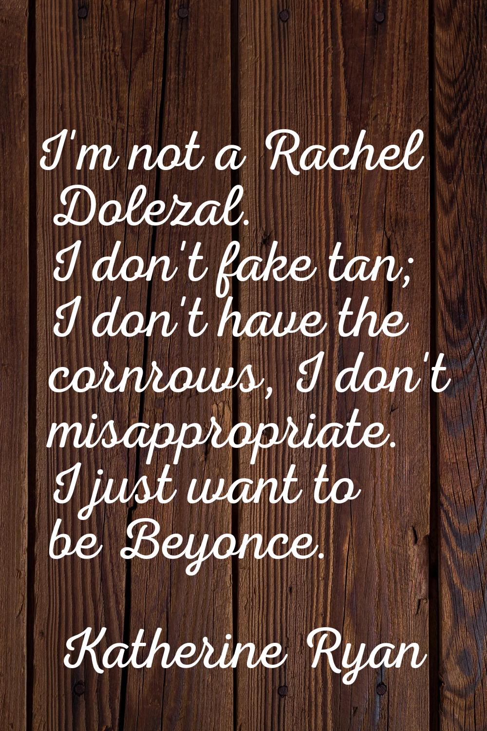 I'm not a Rachel Dolezal. I don't fake tan; I don't have the cornrows, I don't misappropriate. I ju