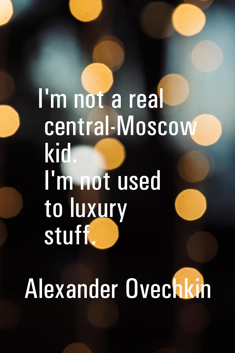 I'm not a real central-Moscow kid. I'm not used to luxury stuff.