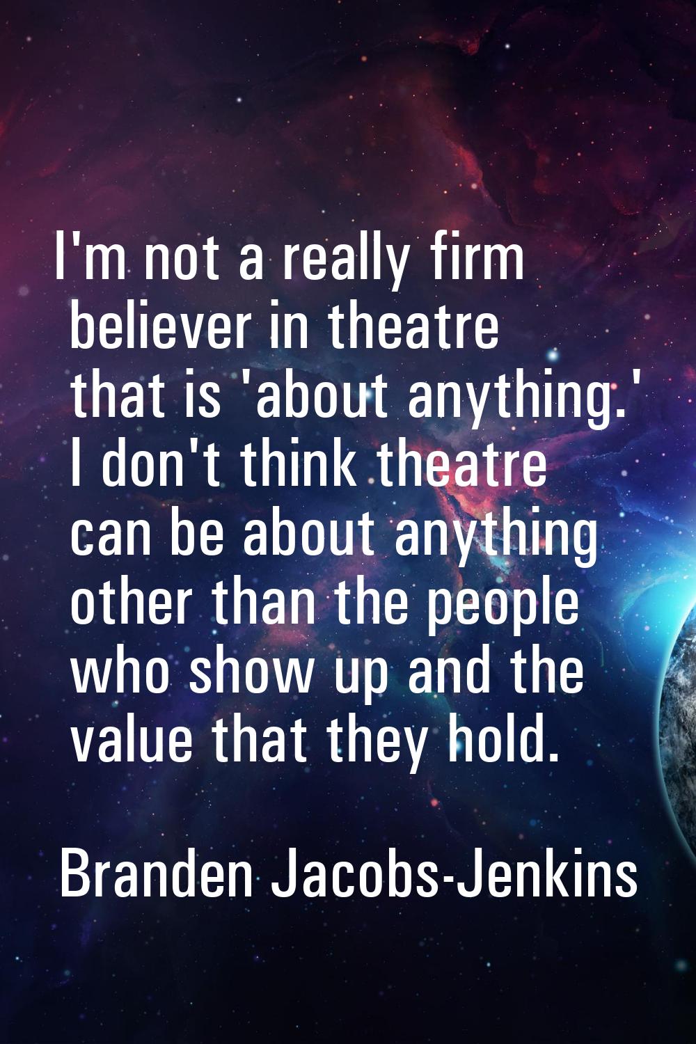 I'm not a really firm believer in theatre that is 'about anything.' I don't think theatre can be ab