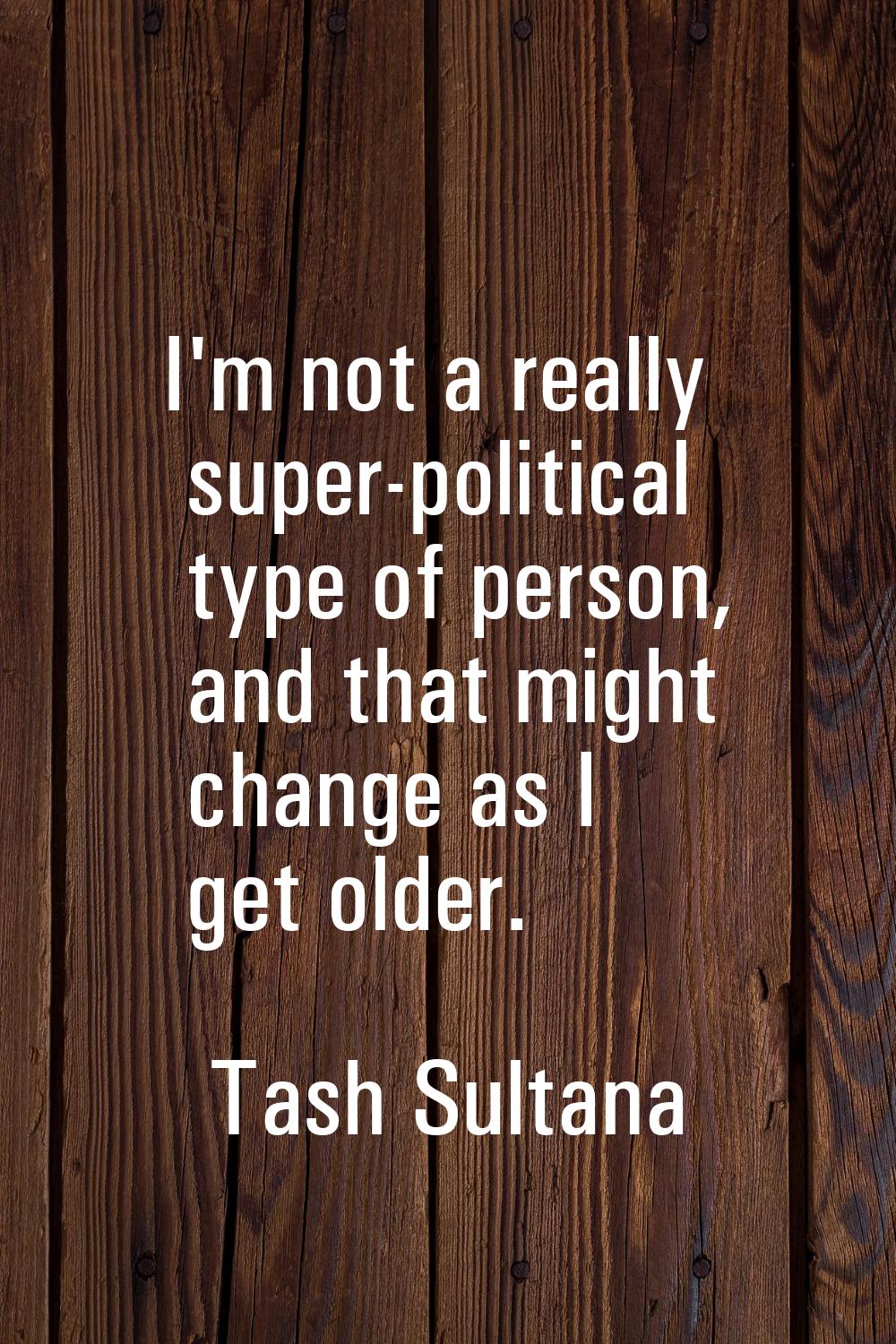 I'm not a really super-political type of person, and that might change as I get older.
