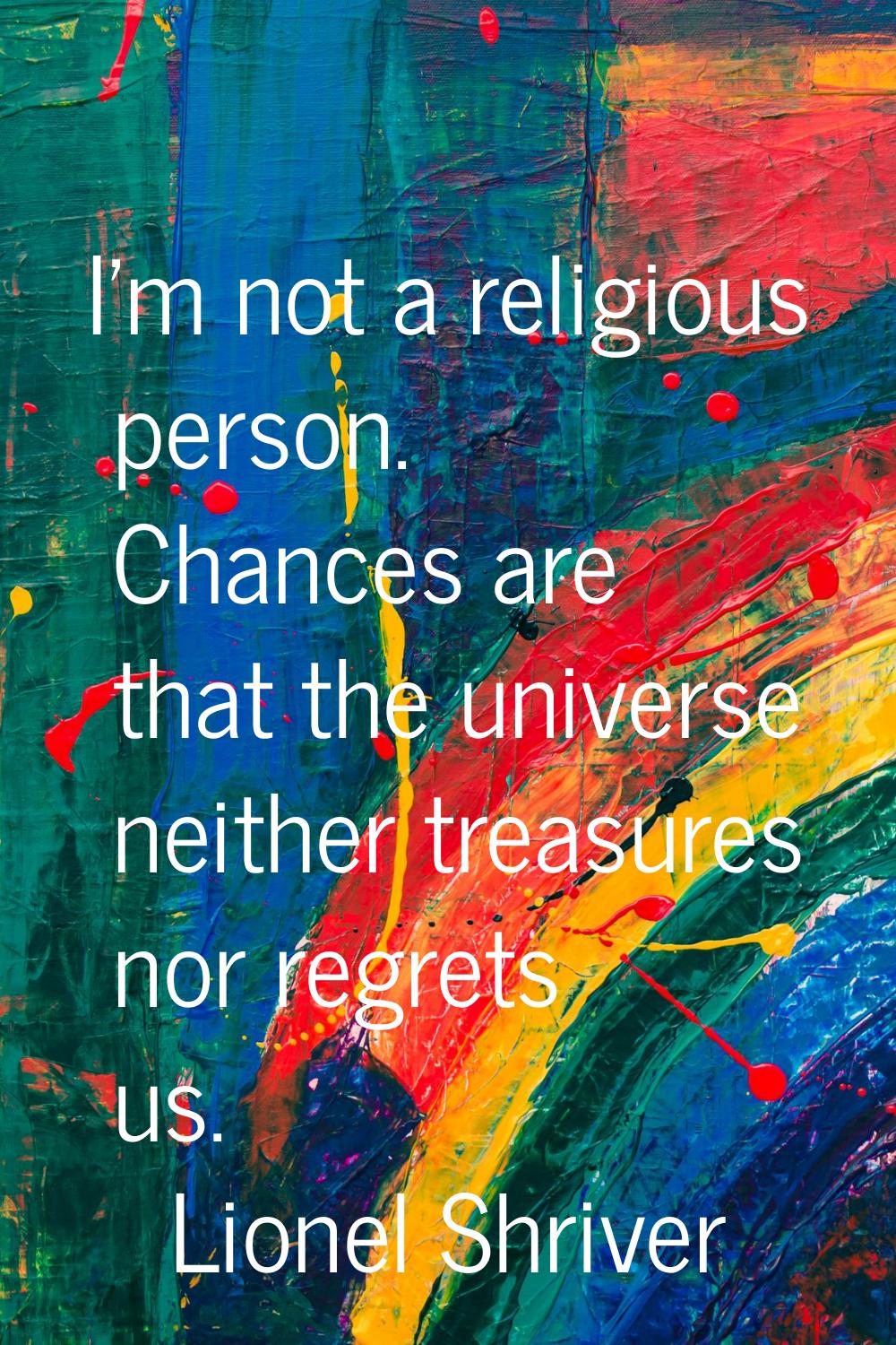 I'm not a religious person. Chances are that the universe neither treasures nor regrets us.