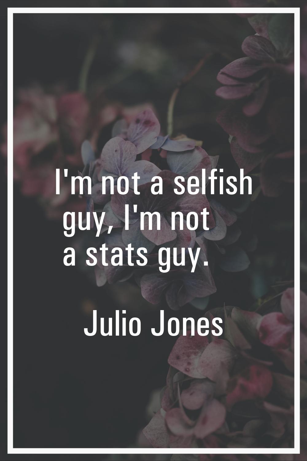 I'm not a selfish guy, I'm not a stats guy.