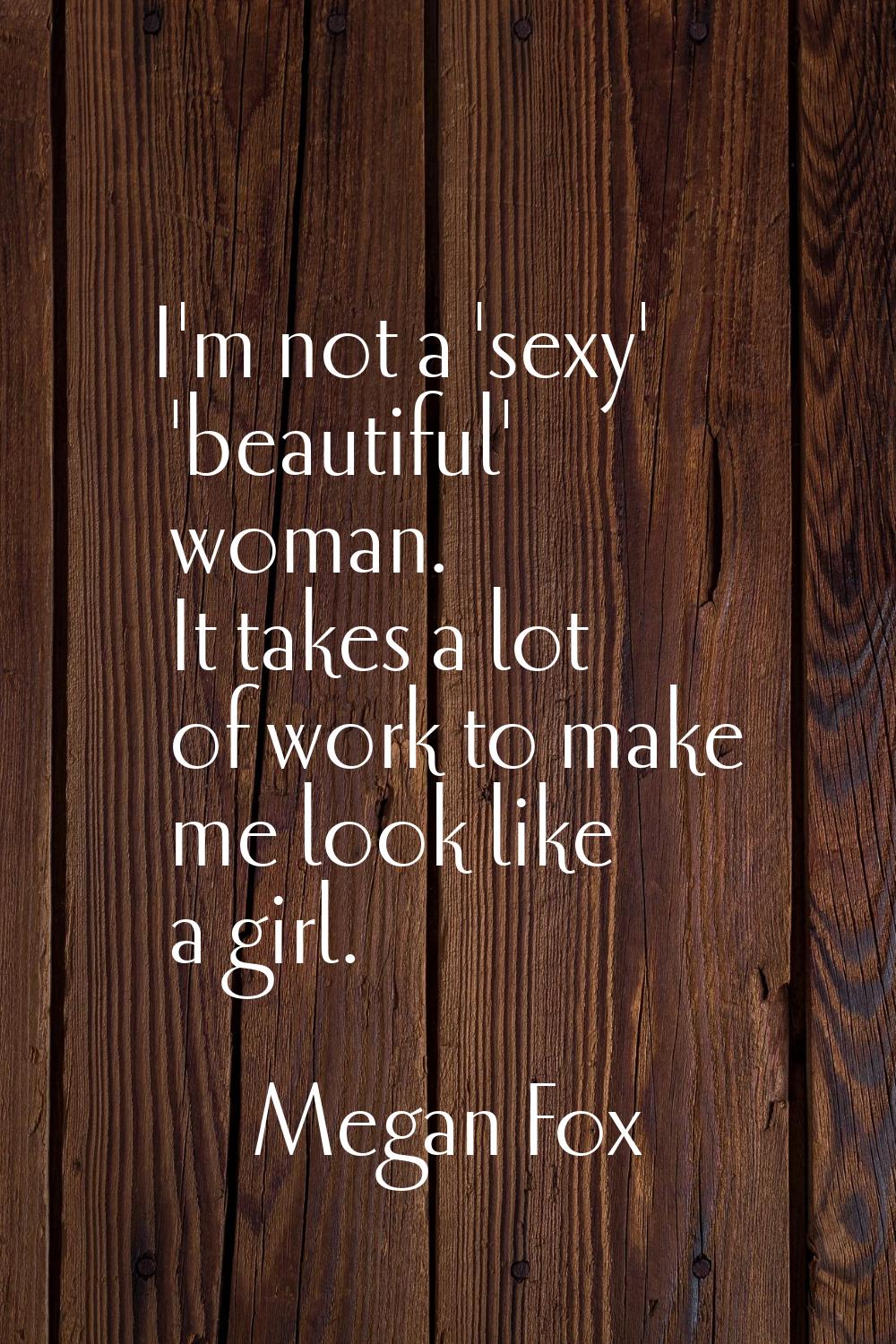I'm not a 'sexy' 'beautiful' woman. It takes a lot of work to make me look like a girl.