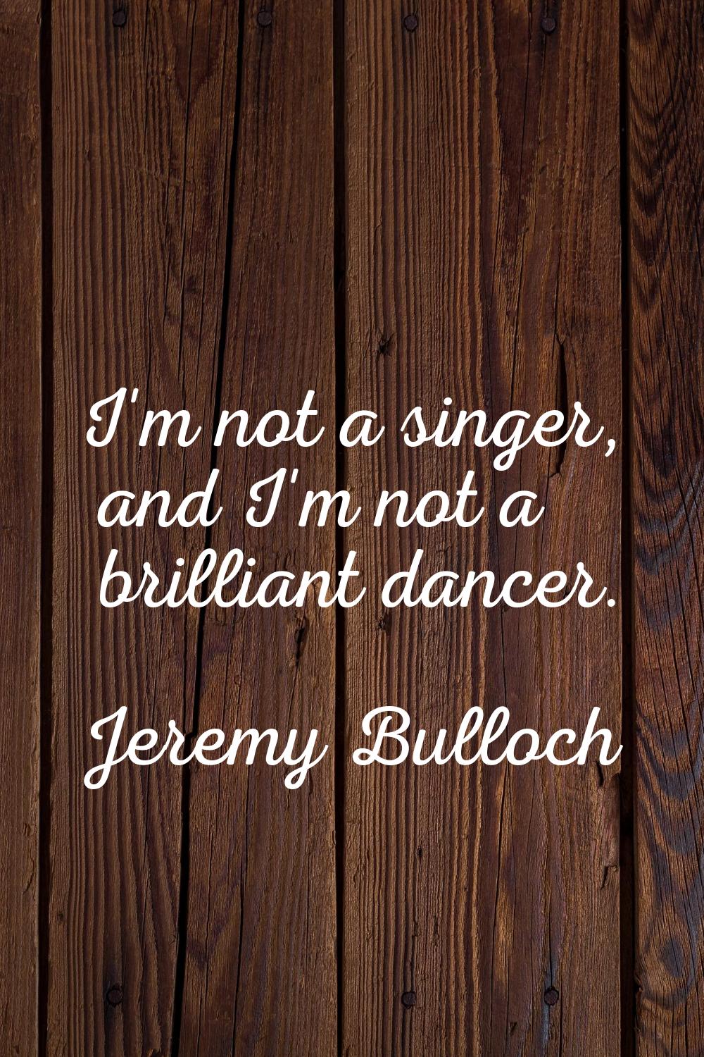 I'm not a singer, and I'm not a brilliant dancer.