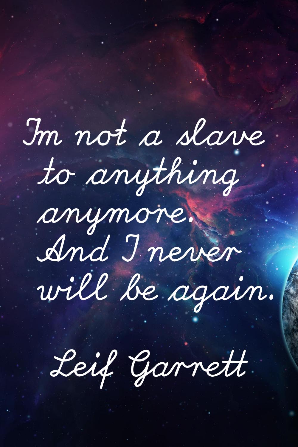 I'm not a slave to anything anymore. And I never will be again.