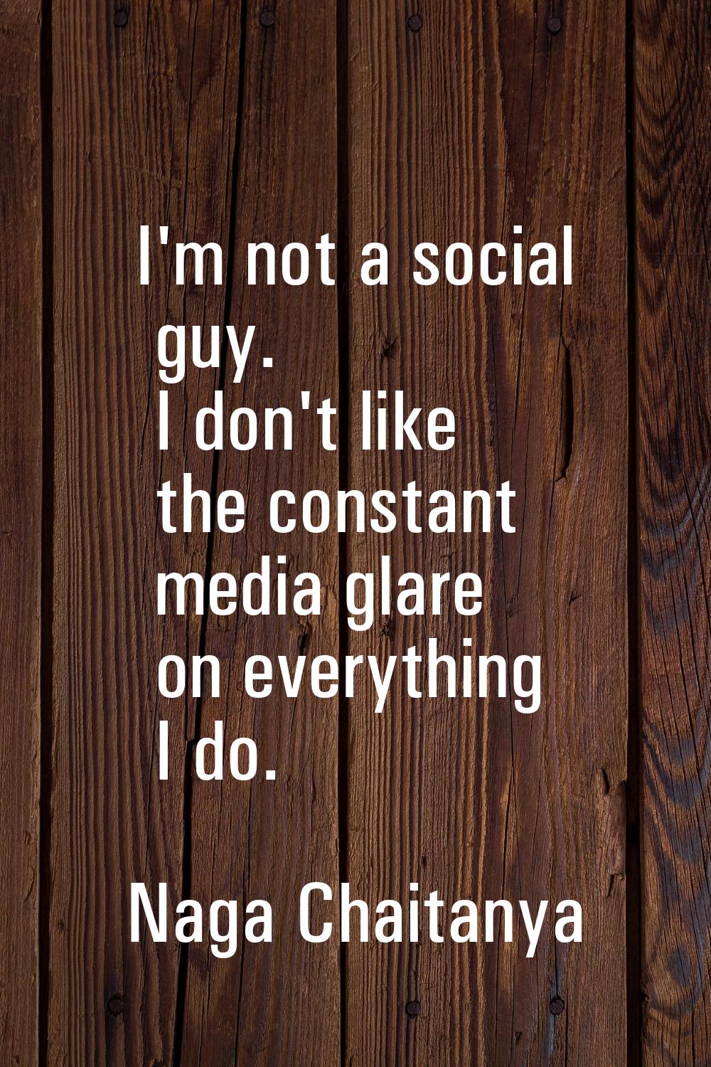 I'm not a social guy. I don't like the constant media glare on everything I do.