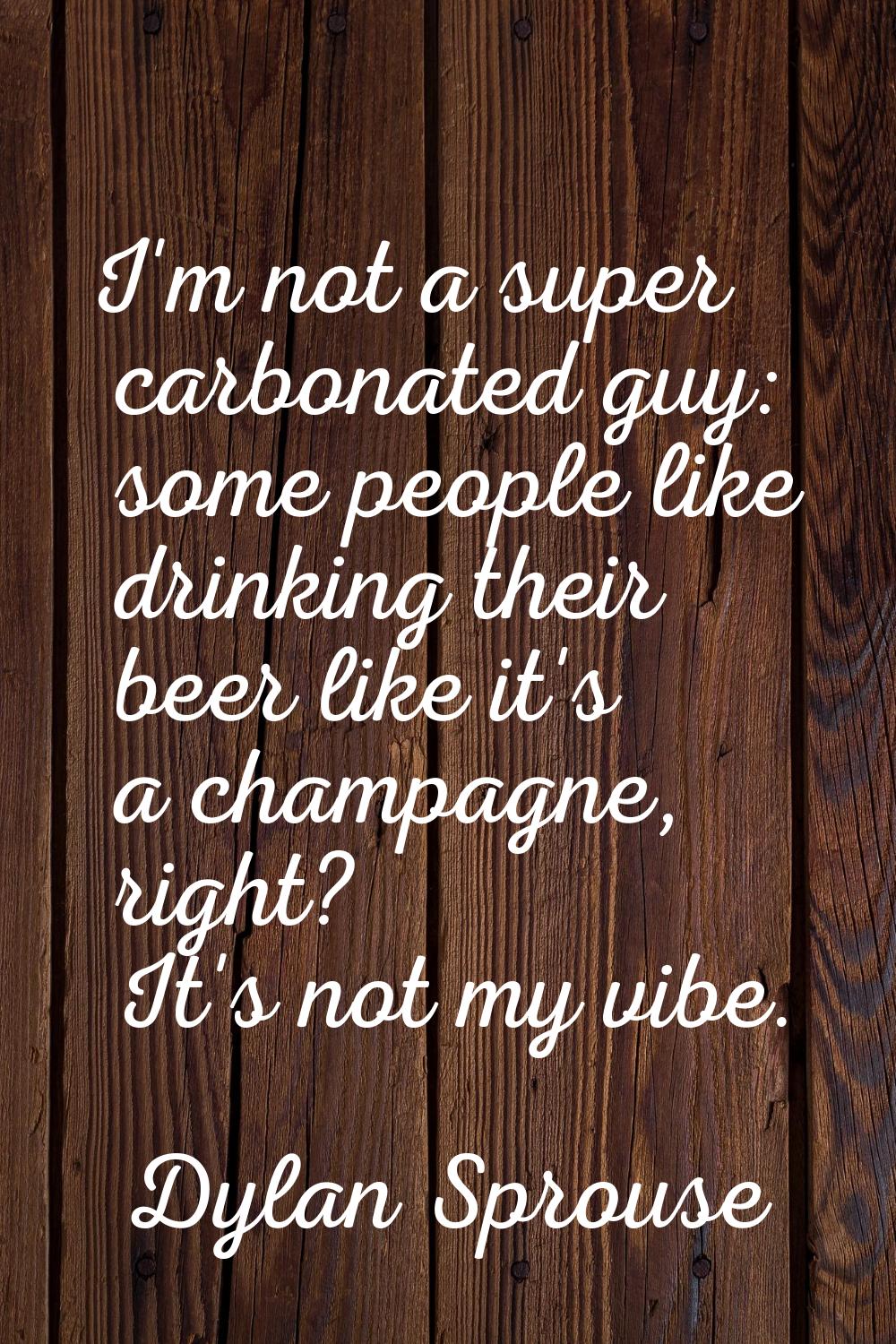 I'm not a super carbonated guy: some people like drinking their beer like it's a champagne, right? 