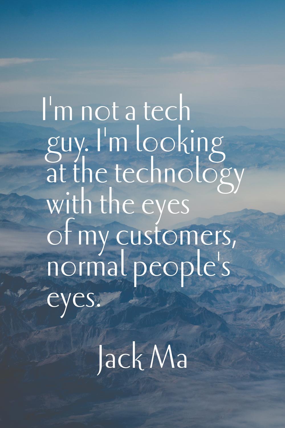 I'm not a tech guy. I'm looking at the technology with the eyes of my customers, normal people's ey