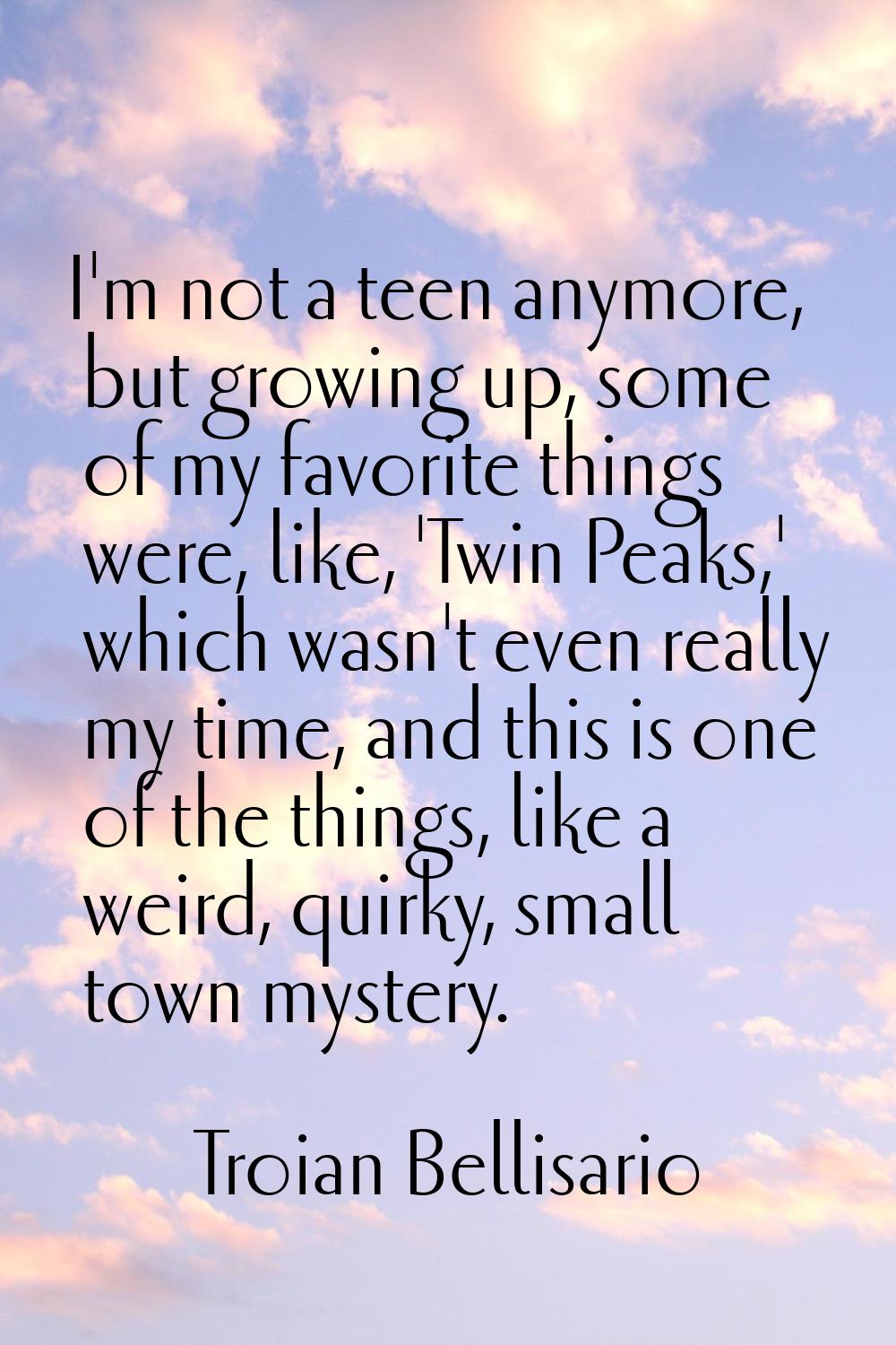 I'm not a teen anymore, but growing up, some of my favorite things were, like, 'Twin Peaks,' which 