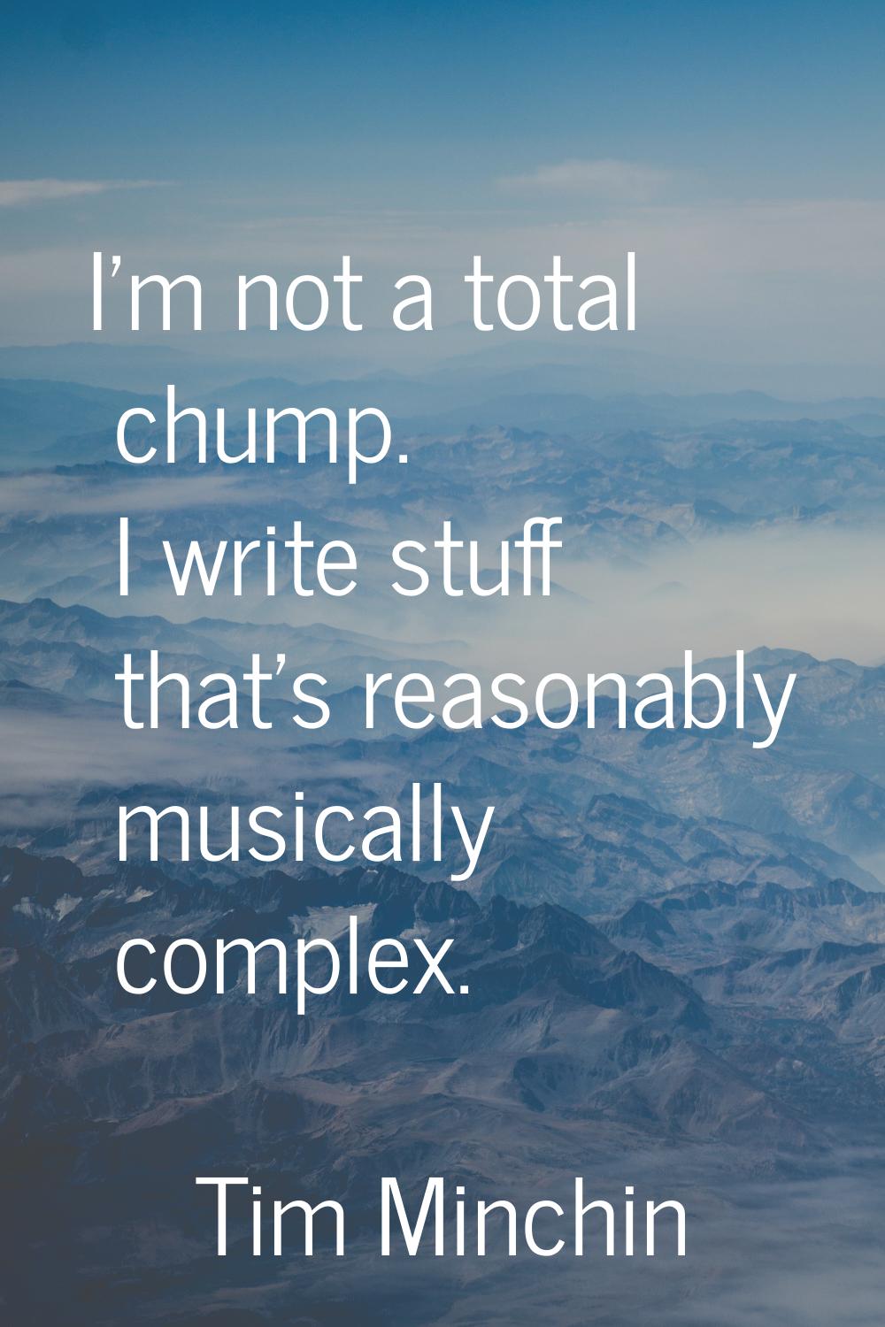 I'm not a total chump. I write stuff that's reasonably musically complex.
