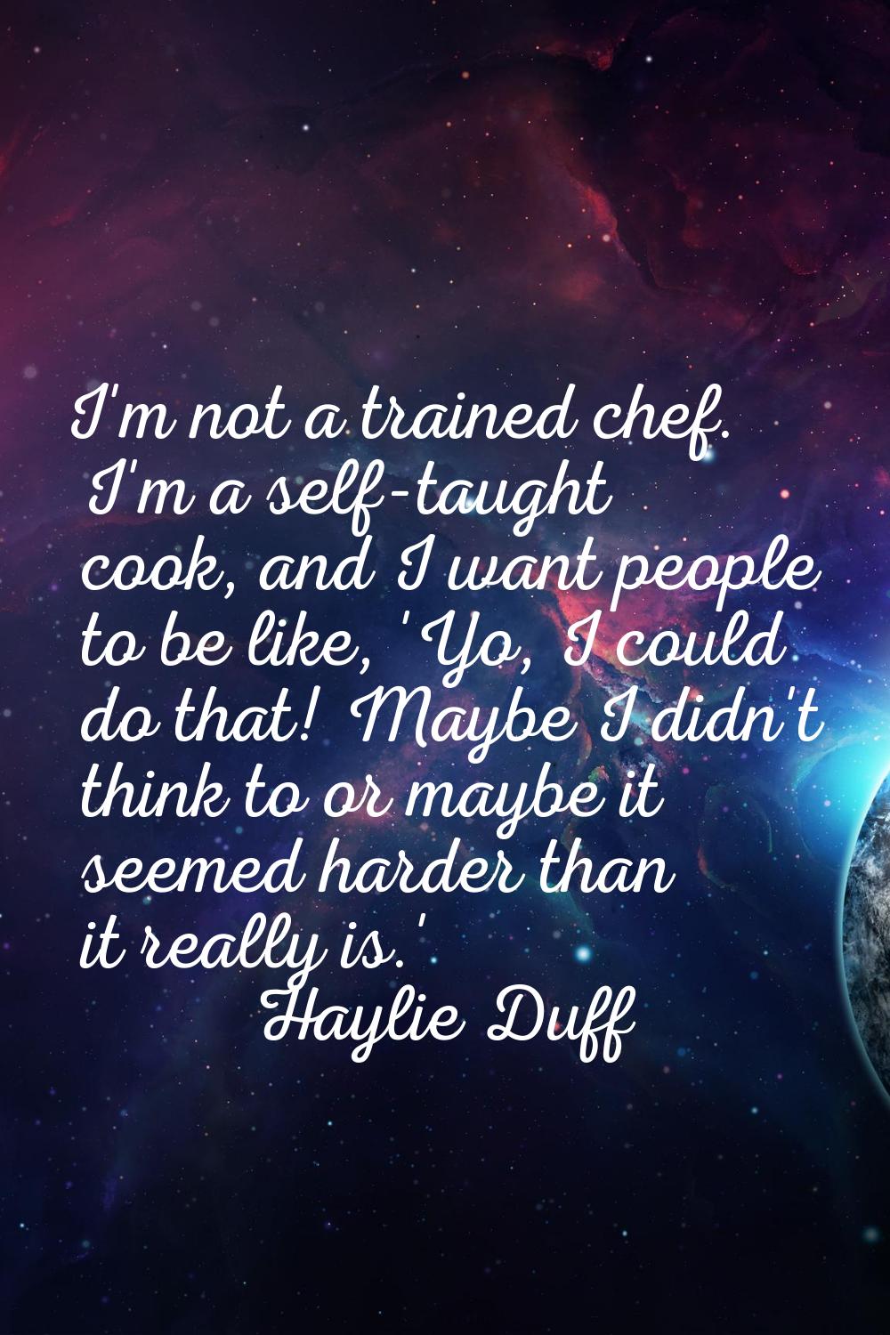 I'm not a trained chef. I'm a self-taught cook, and I want people to be like, 'Yo, I could do that!