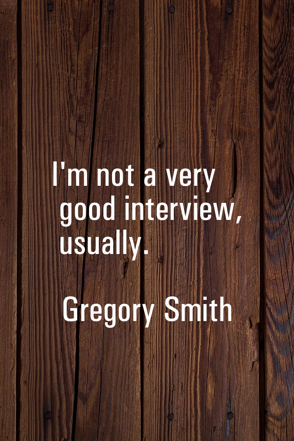 I'm not a very good interview, usually.