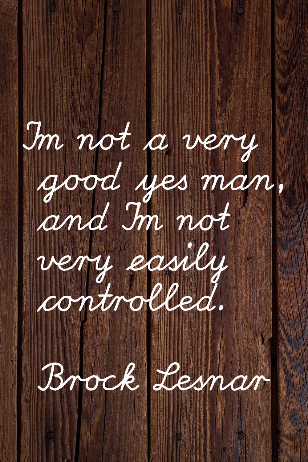 I'm not a very good yes man, and I'm not very easily controlled.