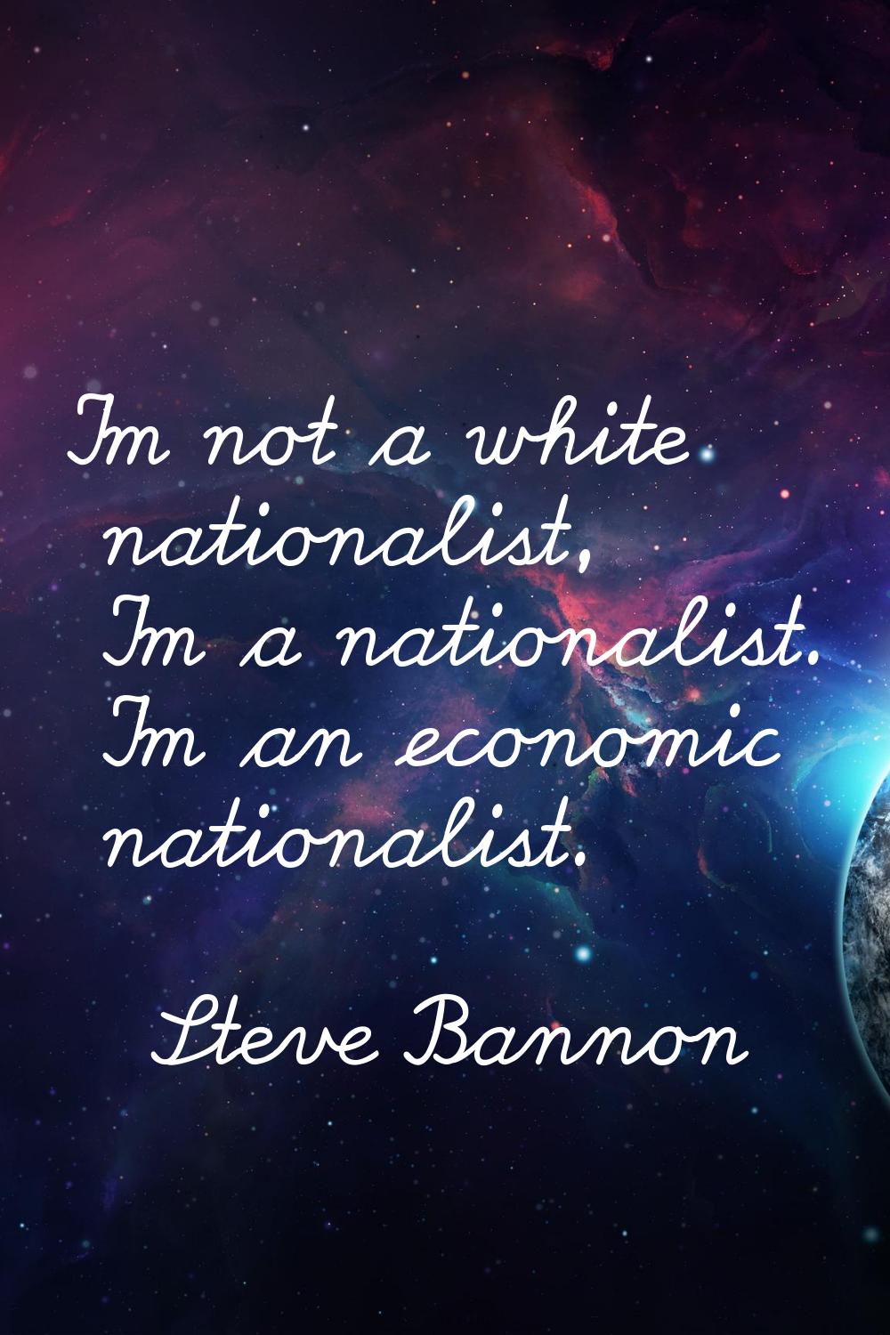 I'm not a white nationalist, I'm a nationalist. I'm an economic nationalist.