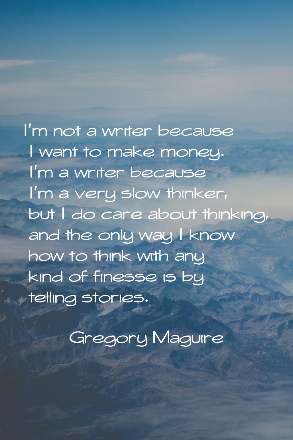 I'm not a writer because I want to make money. I'm a writer because I'm a very slow thinker, but I 
