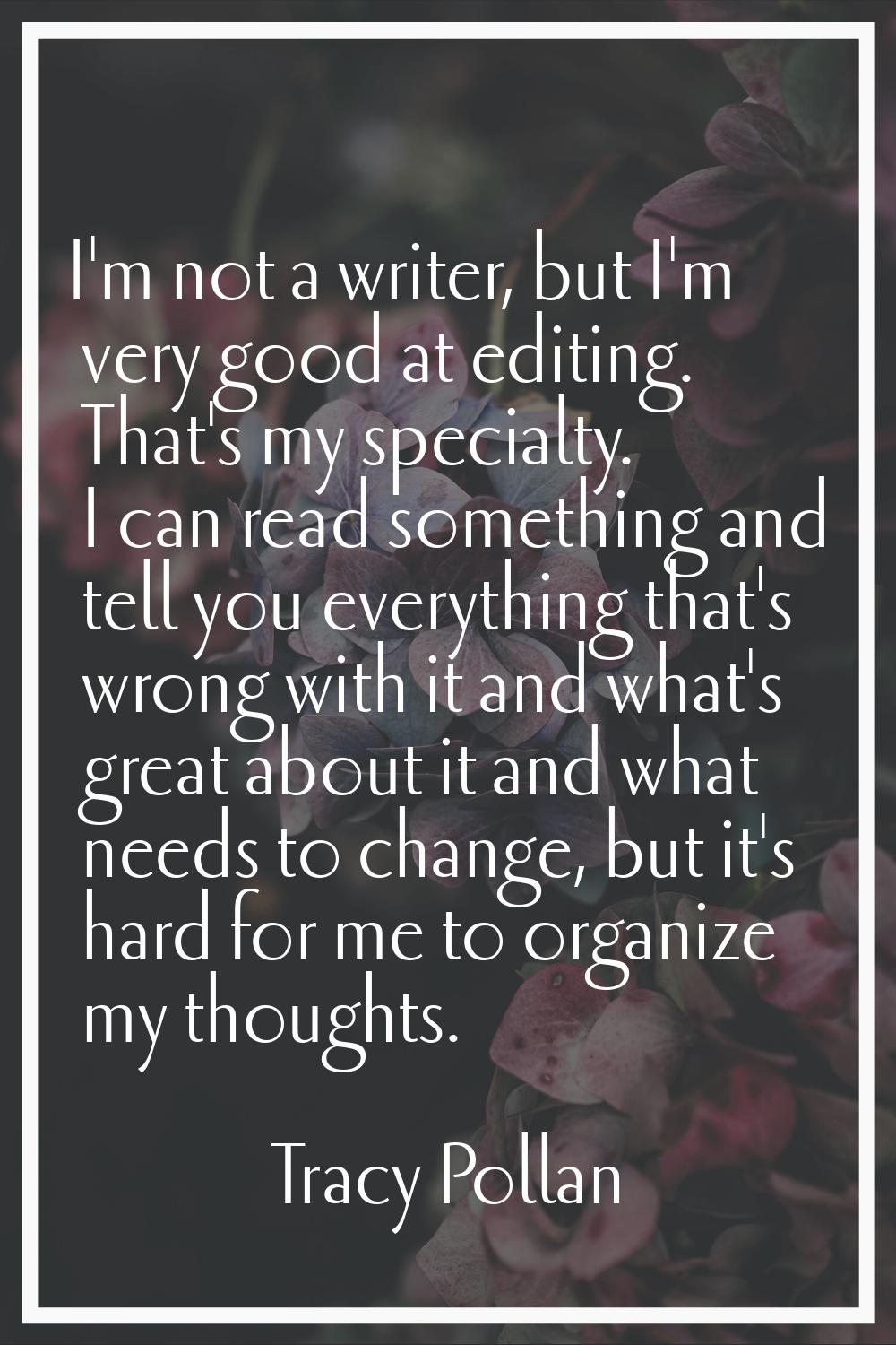 I'm not a writer, but I'm very good at editing. That's my specialty. I can read something and tell 