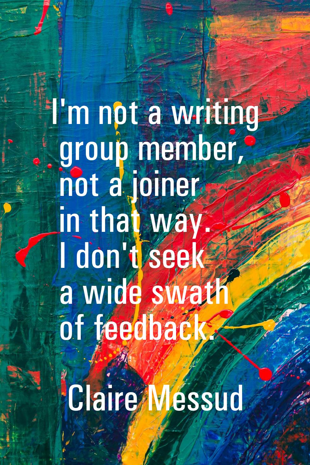I'm not a writing group member, not a joiner in that way. I don't seek a wide swath of feedback.