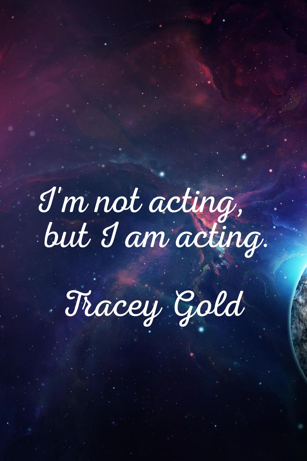 I'm not acting, but I am acting.