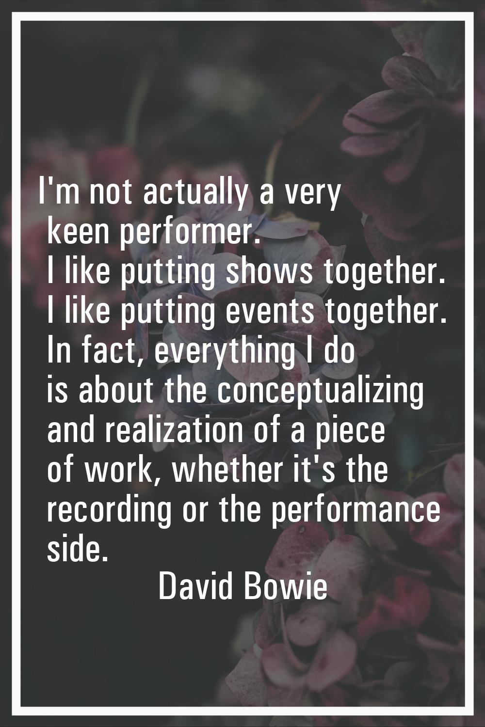 I'm not actually a very keen performer. I like putting shows together. I like putting events togeth