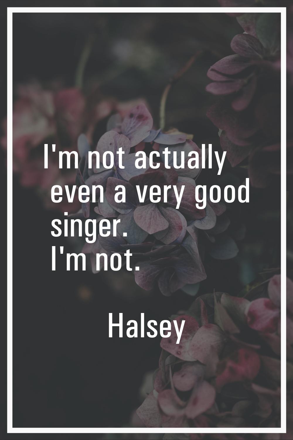 I'm not actually even a very good singer. I'm not.