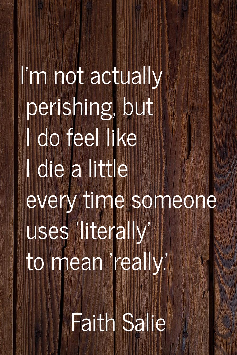 I'm not actually perishing, but I do feel like I die a little every time someone uses 'literally' t