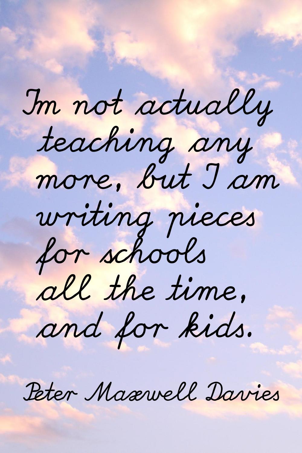 I'm not actually teaching any more, but I am writing pieces for schools all the time, and for kids.