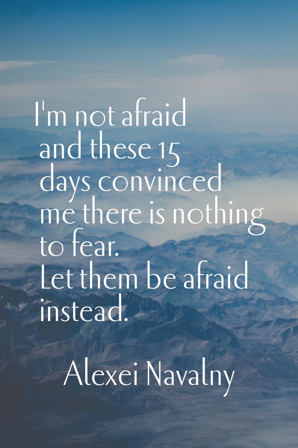 I'm not afraid and these 15 days convinced me there is nothing to fear. Let them be afraid instead.